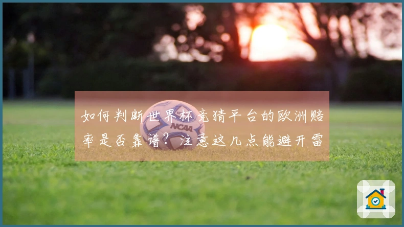 如何判断世界杯竞猜平台的欧洲赔率是否靠谱？注意这几点能避开雷区
